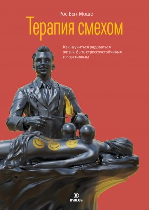 Терапия смехом. Как научиться радоваться жизни, быть стрессоустойчивым и позитивным - Рос Бен-Моше